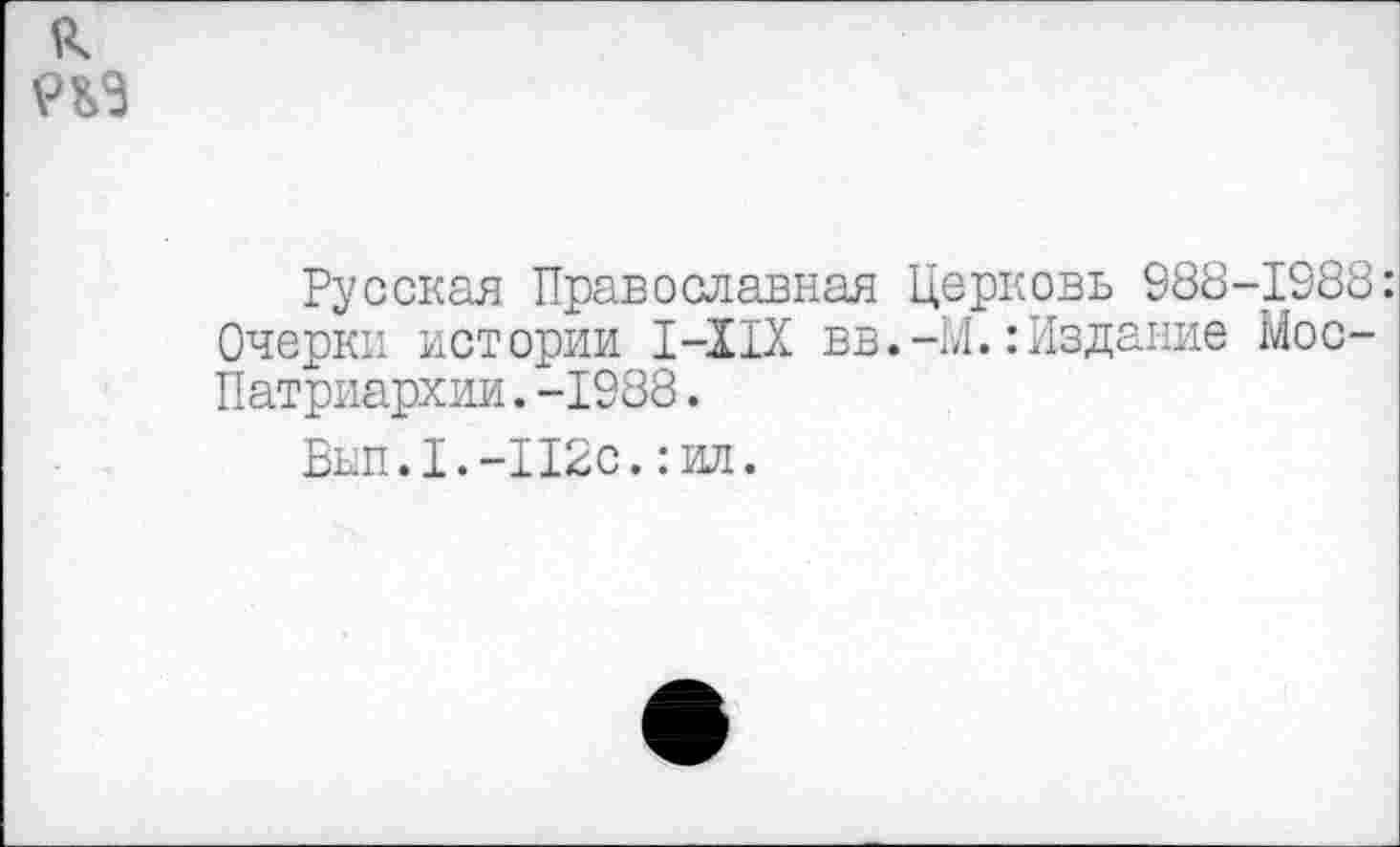 ﻿к
Русская Православная Церковь 988-1988: Очерки истории 1-11Х вв.-М.: Издание Мос-Патриархии.-1988.
Вып.1.-П2с.:ил.